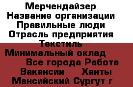 Мерчендайзер › Название организации ­ Правильные люди › Отрасль предприятия ­ Текстиль › Минимальный оклад ­ 26 000 - Все города Работа » Вакансии   . Ханты-Мансийский,Сургут г.